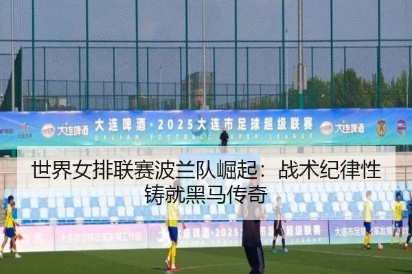 世界女排联赛波兰队崛起：战术纪律性铸就黑马传奇