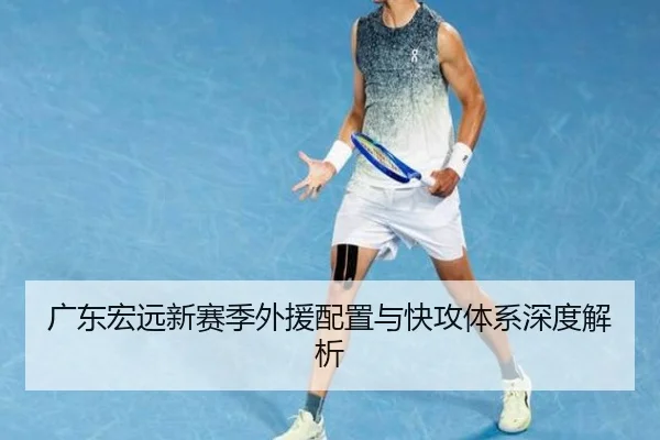 广东宏远新赛季外援配置与快攻体系深度解析