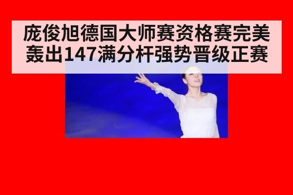 庞俊旭德国大师赛资格赛完美轰出147满分杆强势晋级正赛