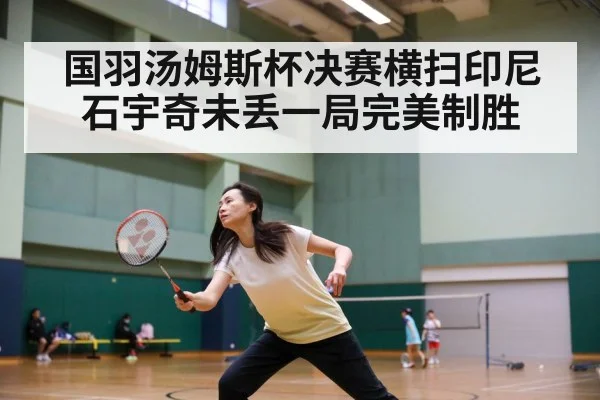 国羽汤姆斯杯决赛横扫印尼 石宇奇未丢一局完美制胜