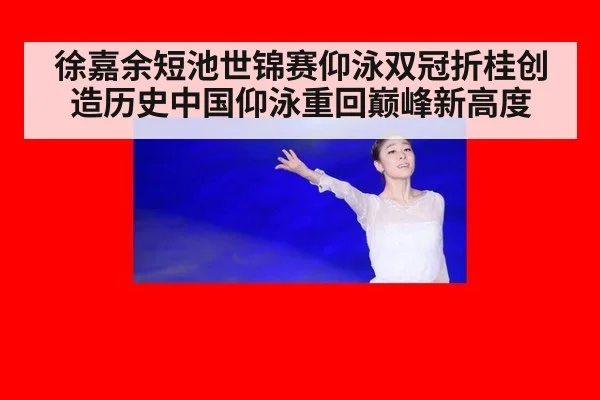 徐嘉余短池世锦赛仰泳双冠折桂创造历史中国仰泳重回巅峰新高度